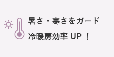 暑さ・寒さをガード冷暖房効率 UP！