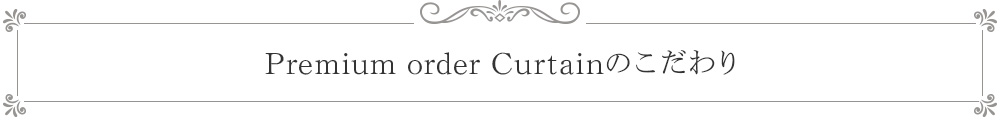 Premium order Curtainのこだわり